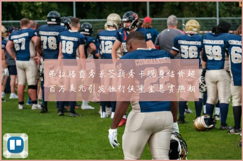 弗拉格首秀亲签新秀卡现身估价超百万美元引发独行侠重金悬赏热潮