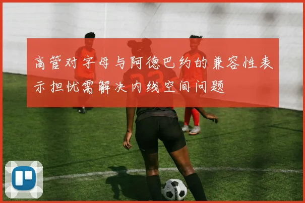 高管对字母与阿德巴约的兼容性表示担忧需解决内线空间问题