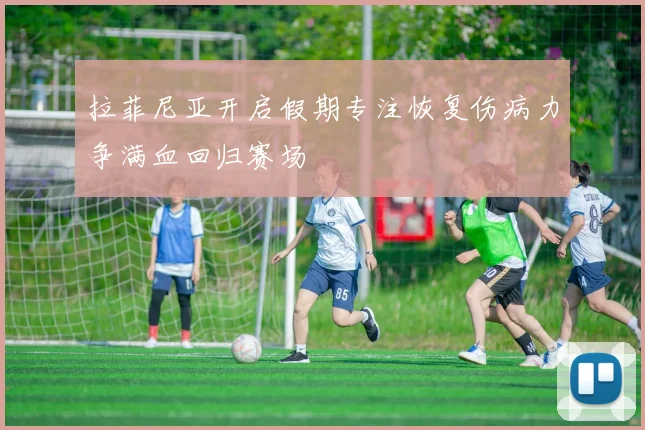 拉菲尼亚开启假期专注恢复伤病力争满血回归赛场