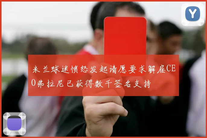 米兰球迷愤怒发起请愿要求解雇CEO弗拉尼已获得数千签名支持