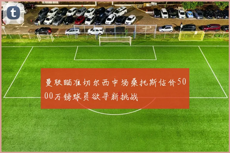 曼联瞄准切尔西中场桑托斯估价5000万镑球员欲寻新挑战