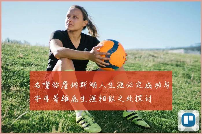 名嘴称詹姆斯湖人生涯必定成功与字母哥雄鹿生涯相似之处探讨
