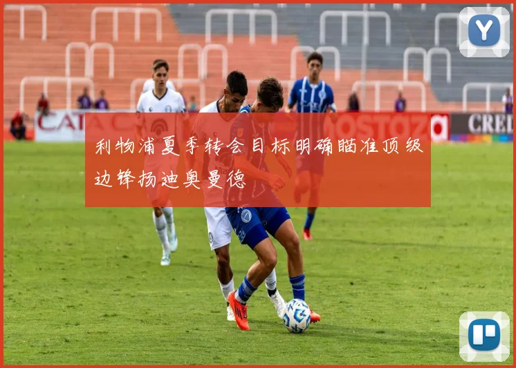 利物浦夏季转会目标明确瞄准顶级边锋扬迪奥曼德