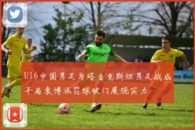 U16中国男足与塔吉克斯坦男足战成平局袁博涵罚球破门展现实力