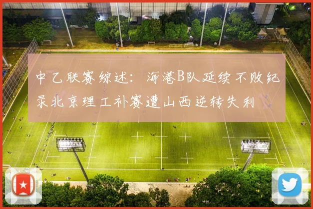 中乙联赛综述：海港B队延续不败纪录北京理工补赛遭山西逆转失利