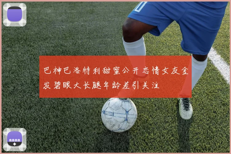 巴神巴洛特利甜蜜公开恋情女友金发碧眼大长腿年龄差引关注