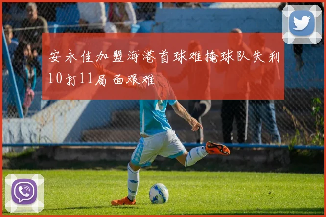 安永佳加盟海港首球难掩球队失利10打11局面艰难