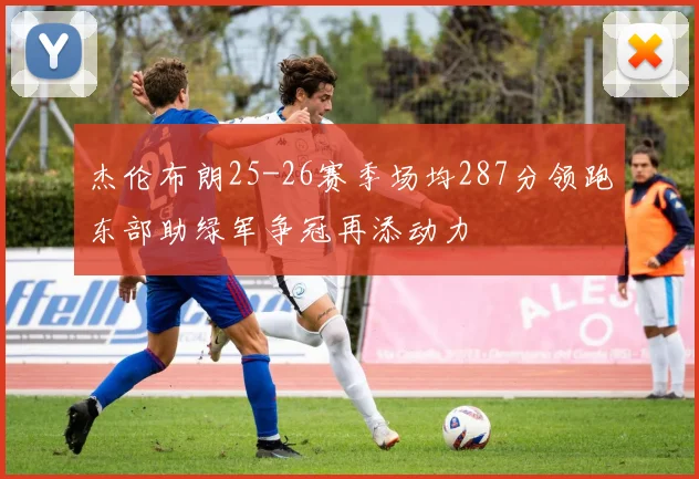 杰伦布朗25-26赛季场均287分领跑东部助绿军争冠再添动力