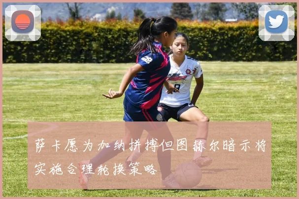 萨卡愿为加纳拼搏但图赫尔暗示将实施合理轮换策略