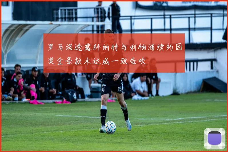 罗马诺透露科纳特与利物浦续约因奖金条款未达成一致告吹
