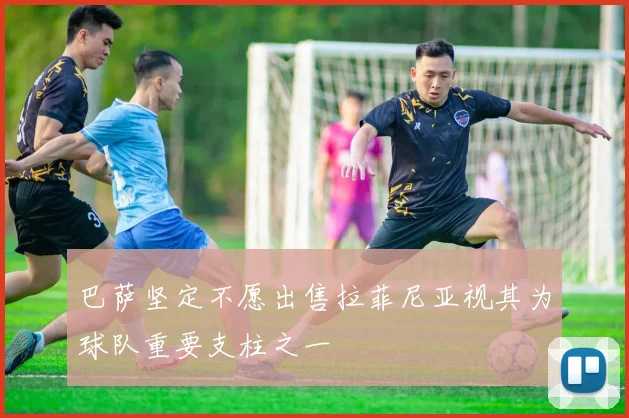 巴萨坚定不愿出售拉菲尼亚视其为球队重要支柱之一
