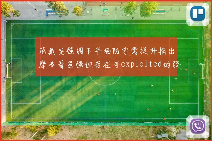 范戴克强调下半场防守需提升指出摩洛哥虽强但存在可exploited的弱点