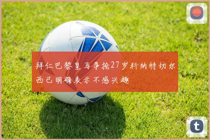 拜仁巴黎皇马争抢27岁科纳特切尔西已明确表示不感兴趣