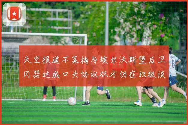天空报道不莱梅与埃尔沃斯堡后卫冈瑟达成口头协议双方仍在积极谈判中