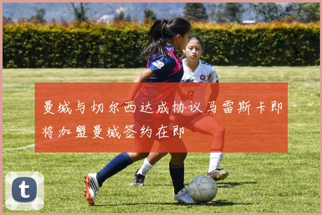 曼城与切尔西达成协议马雷斯卡即将加盟曼城签约在即